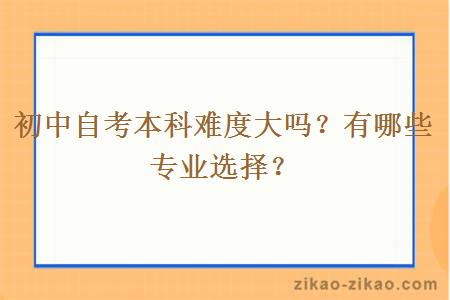 初中自考本科难度大吗？有哪些专业选择？