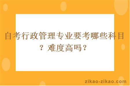 自考行政管理专业要考哪些科目？难度高吗？