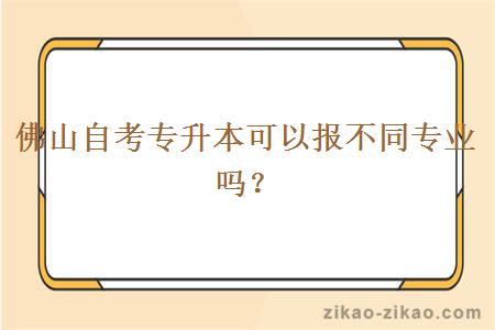 佛山自考专升本可以报不同专业吗？