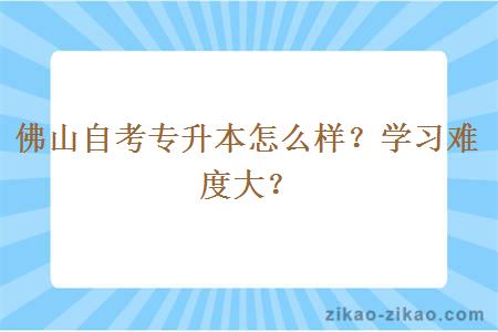 佛山自考专升本怎么样？学习难度大？