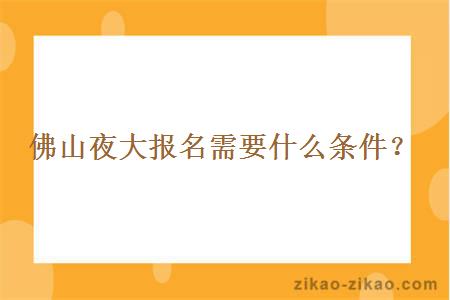 佛山夜大报名需要什么条件？