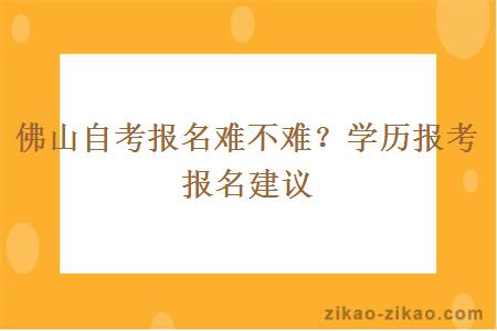 佛山自考报名难不难？学历报考报名建议