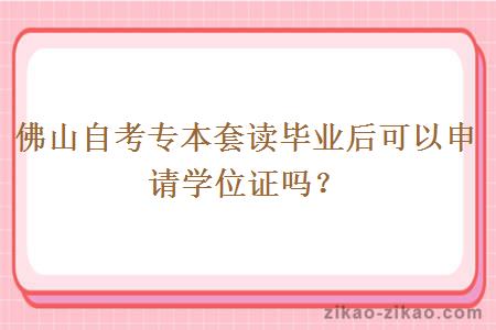 佛山自考专本套读毕业后可以申请学位证吗？