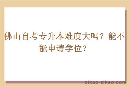 佛山自考专升本难度大吗？能不能申请学位？