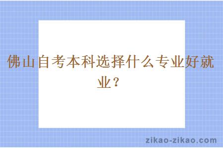 佛山自考本科选择什么专业好就业？