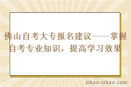 佛山自考大专报名建议——掌握自考专业知识，提高学习效果