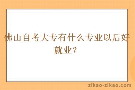 佛山自考大专有什么专业以后好就业？