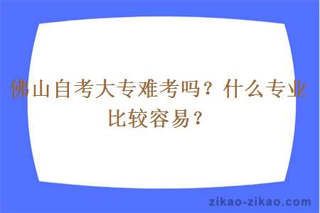 佛山自考大专难考吗？什么专业比较容易？