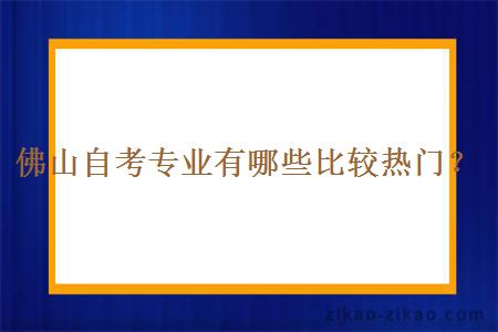 佛山自考专业有哪些比较热门？