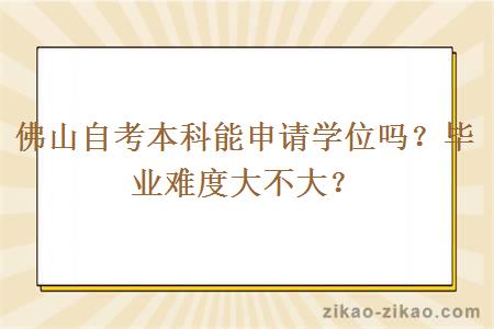 佛山自考本科能申请学位吗？毕业难度大不大？