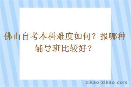 佛山自考本科难度如何？报哪种辅导班比较好？