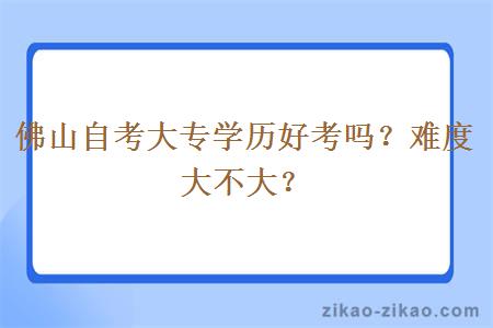 佛山自考大专学历好考吗？难度大不大？