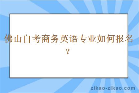 佛山自考商务英语专业如何报名？