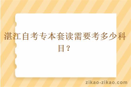 湛江自考专本套读需要考多少科目？