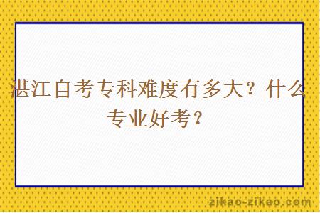 湛江自考专科难度有多大？什么专业好考？