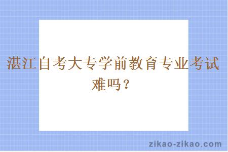 湛江自考大专学前教育专业考试难吗？