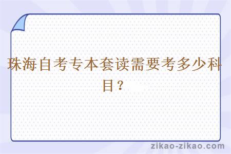 珠海自考专本套读需要考多少科目？