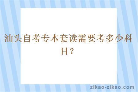 汕头自考专本套读需要考多少科目？