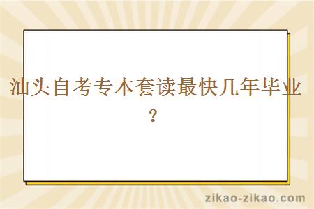 汕头自考专本套读最快几年毕业？