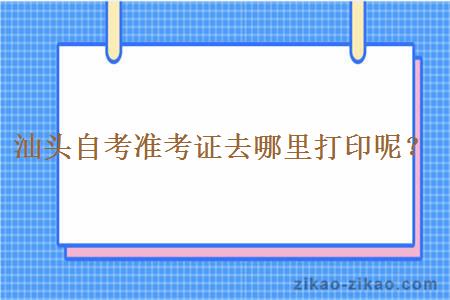 汕头自考准考证去哪里打印呢？