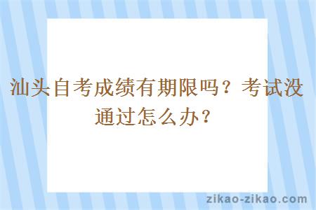 汕头自考成绩有期限吗？考试没通过怎么办？