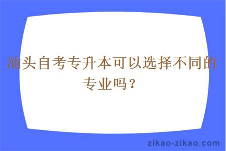 汕头自考专升本可以选择不同的专业吗？