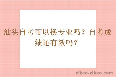 汕头自考可以换专业吗？自考成绩还有效吗？