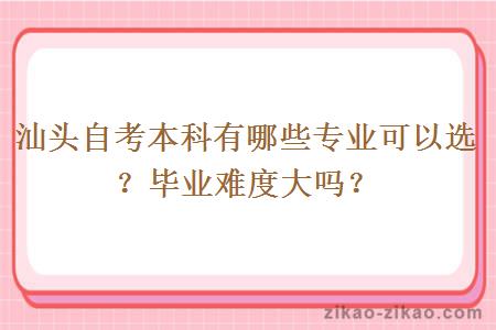 汕头自考本科有哪些专业可以选？毕业难度大吗？