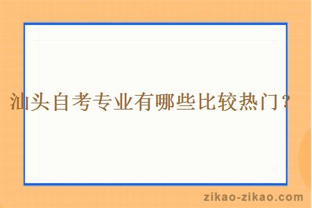 汕头自考专业有哪些比较热门？