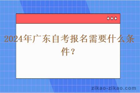 2024年广东自考报名需要什么条件？