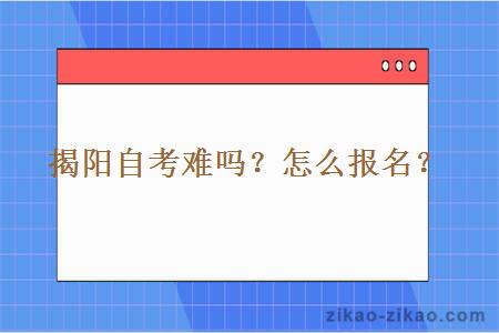 揭阳自考难吗？怎么报名？