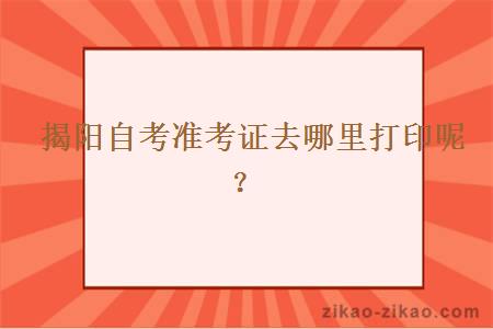 揭阳自考准考证去哪里打印呢？