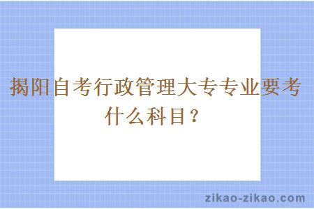 揭阳自考行政管理大专专业要考什么科目？