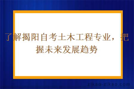 了解揭阳自考土木工程专业，把握未来发展趋势