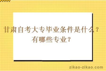 甘肃自考大专毕业条件是什么？有哪些专业？