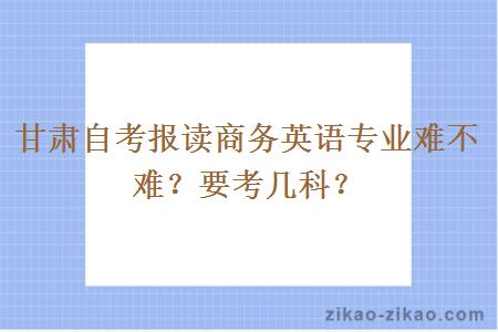 甘肃自考报读商务英语专业难不难？要考几科？