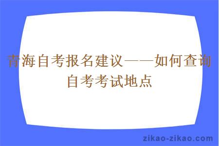 青海自考报名建议——如何查询自考考试地点