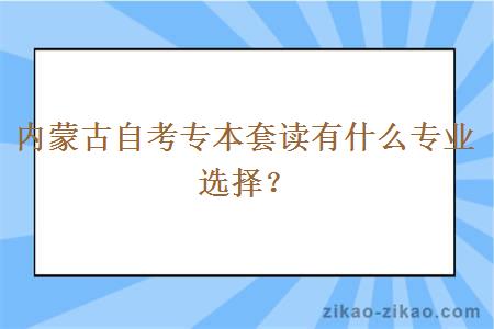 内蒙古自考专本套读有什么专业选择？