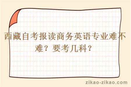 西藏自考报读商务英语专业难不难？要考几科？