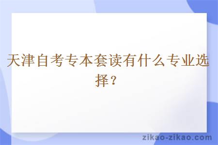 天津自考专本套读有什么专业选择？