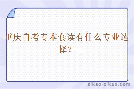 重庆自考专本套读有什么专业选择？