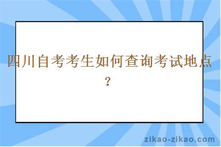 四川自考考生如何查询考试地点？