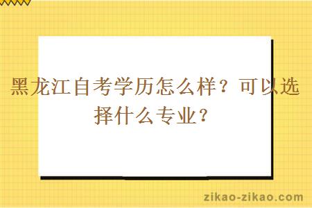 黑龙江自考学历怎么样？可以选择什么专业？