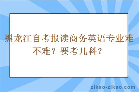 黑龙江自考报读商务英语专业难不难？要考几科？