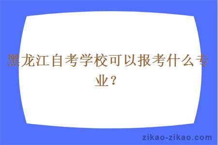 黑龙江自考学校可以报考什么专业？