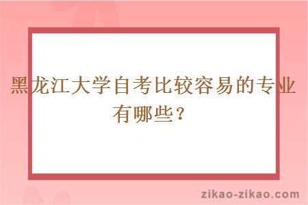 黑龙江大学自考比较容易的专业有哪些？