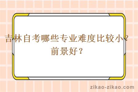 吉林自考哪些专业难度比较小？前景好？