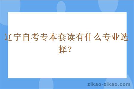 辽宁自考专本套读有什么专业选择？