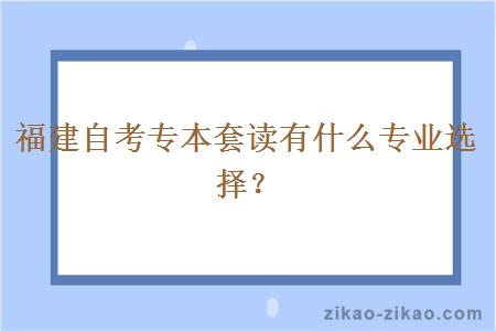 福建自考专本套读有什么专业选择？