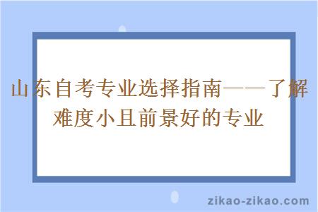 山东自考专业选择指南——了解难度小且前景好的专业